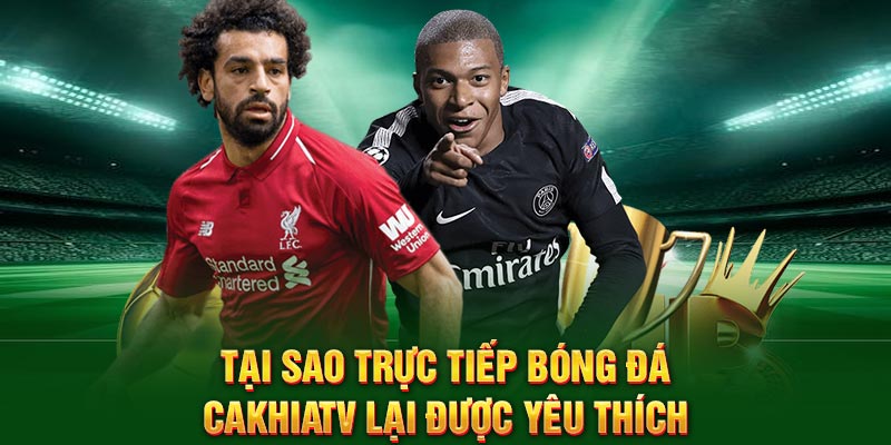 Tại sao trực tiếp bóng đá CakhiaTV lại được yêu thích