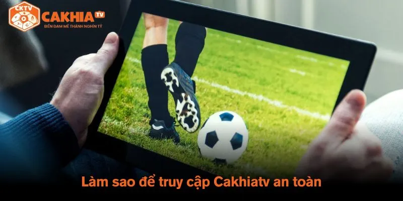 Làm sao để truy cập Cakhiatv an toàn