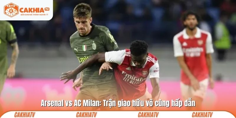 Arsenal vs AC Milan: Trận giao hữu vô cùng hấp dẫn
