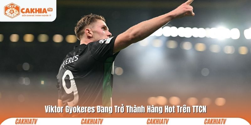 Viktor Gyokeres Đang Trở Thành Hàng Hot Trên TTCN